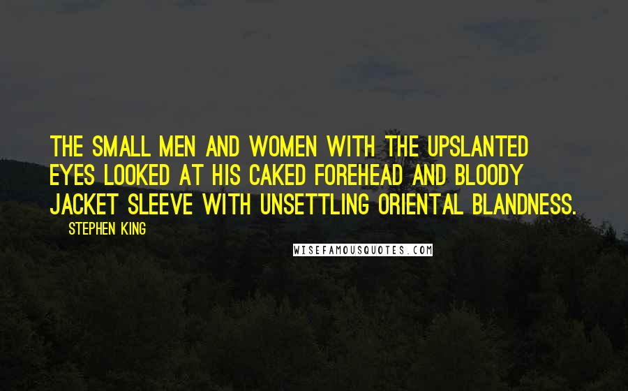 Stephen King Quotes: The small men and women with the upslanted eyes looked at his caked forehead and bloody jacket sleeve with unsettling Oriental blandness.