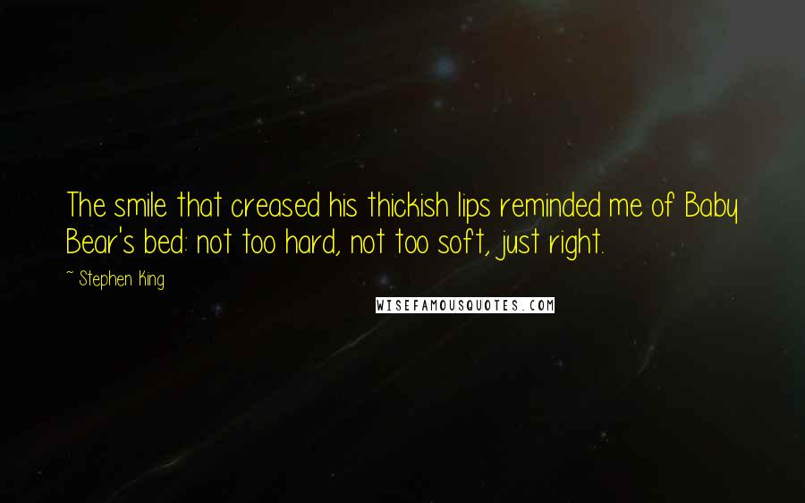 Stephen King Quotes: The smile that creased his thickish lips reminded me of Baby Bear's bed: not too hard, not too soft, just right.