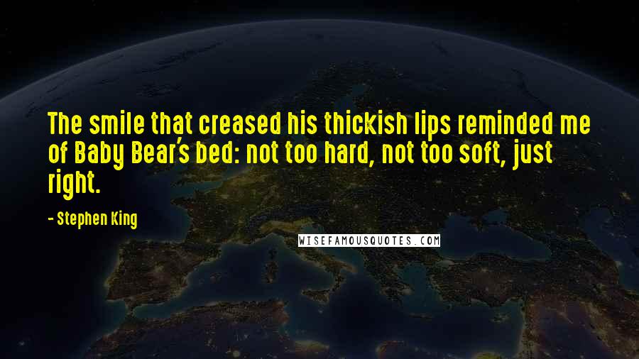 Stephen King Quotes: The smile that creased his thickish lips reminded me of Baby Bear's bed: not too hard, not too soft, just right.
