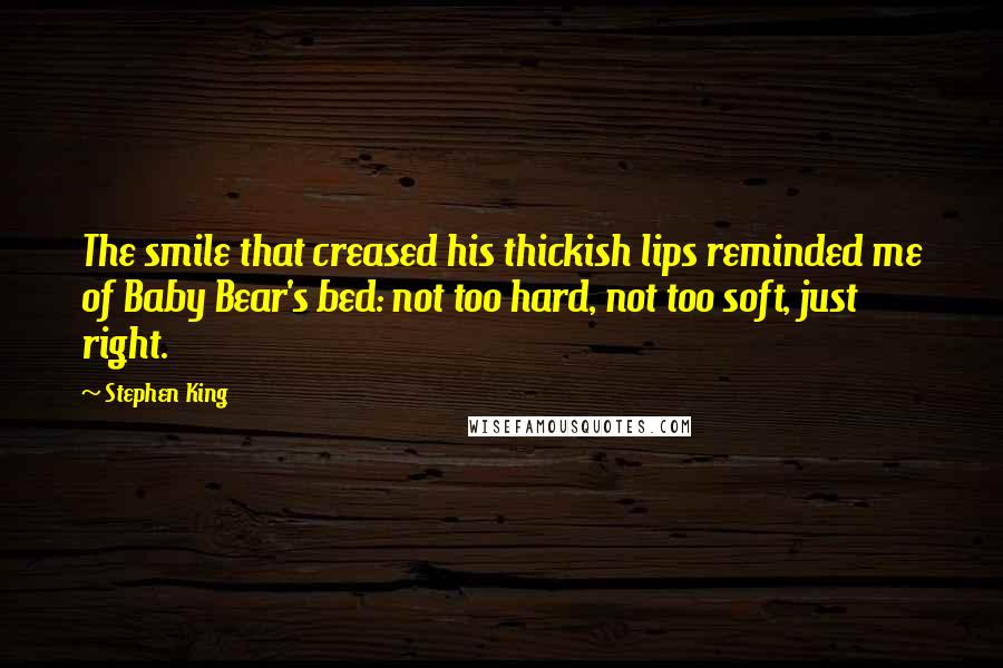 Stephen King Quotes: The smile that creased his thickish lips reminded me of Baby Bear's bed: not too hard, not too soft, just right.