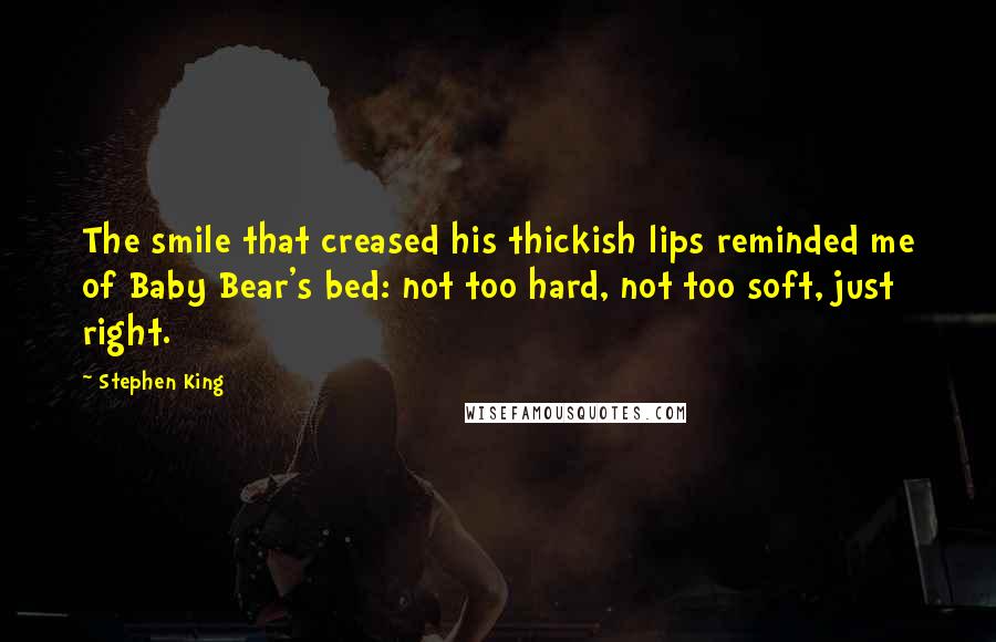 Stephen King Quotes: The smile that creased his thickish lips reminded me of Baby Bear's bed: not too hard, not too soft, just right.