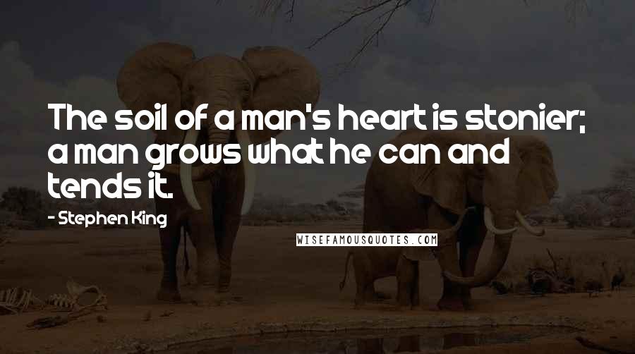 Stephen King Quotes: The soil of a man's heart is stonier; a man grows what he can and tends it.