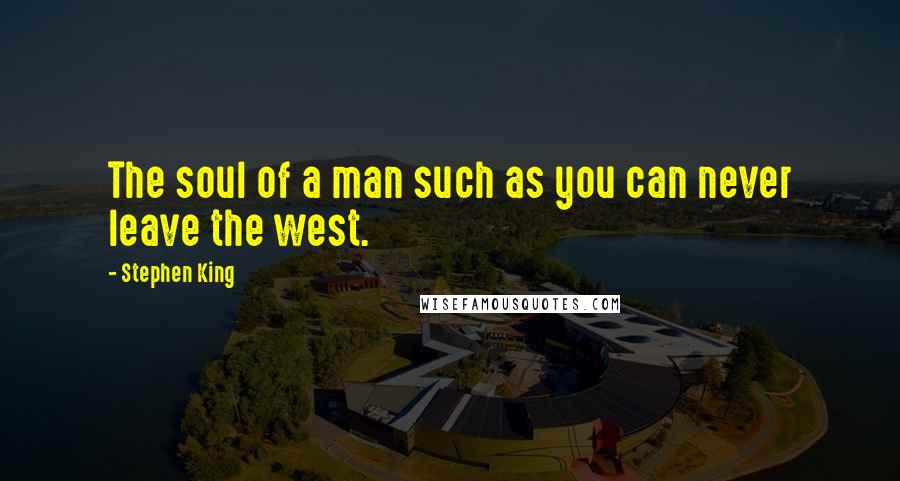 Stephen King Quotes: The soul of a man such as you can never leave the west.