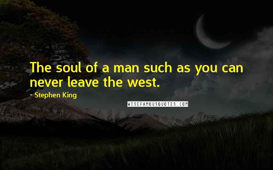 Stephen King Quotes: The soul of a man such as you can never leave the west.