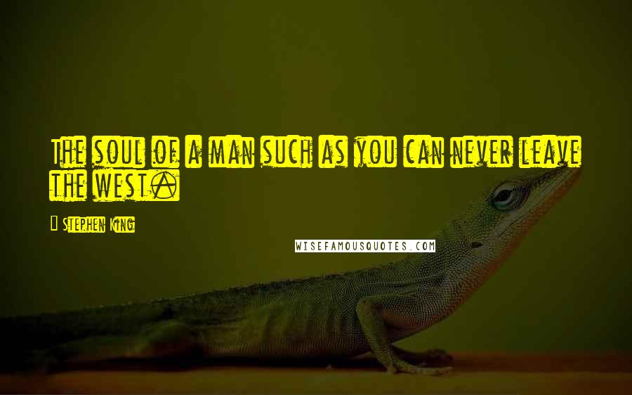Stephen King Quotes: The soul of a man such as you can never leave the west.