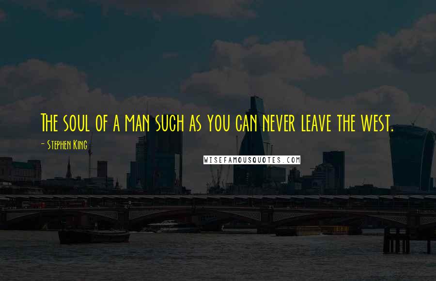 Stephen King Quotes: The soul of a man such as you can never leave the west.