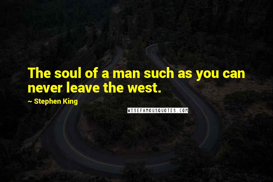 Stephen King Quotes: The soul of a man such as you can never leave the west.