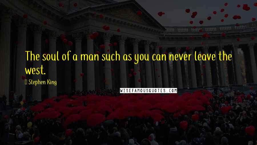 Stephen King Quotes: The soul of a man such as you can never leave the west.