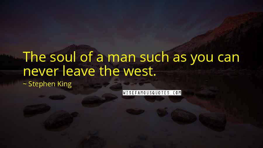 Stephen King Quotes: The soul of a man such as you can never leave the west.