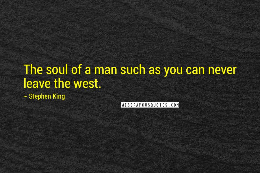 Stephen King Quotes: The soul of a man such as you can never leave the west.