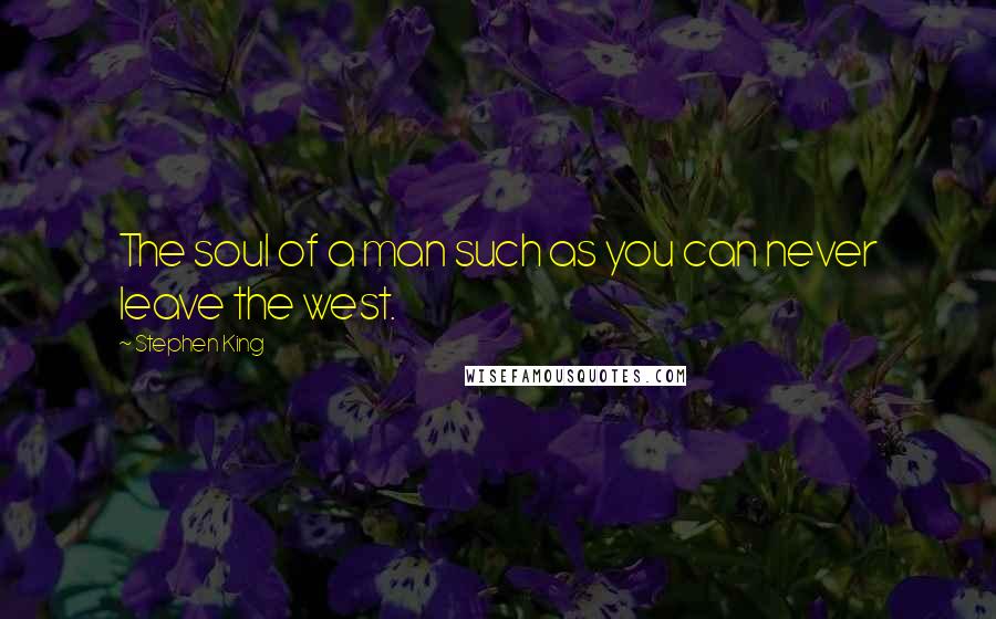 Stephen King Quotes: The soul of a man such as you can never leave the west.