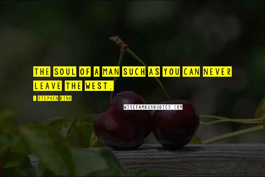 Stephen King Quotes: The soul of a man such as you can never leave the west.