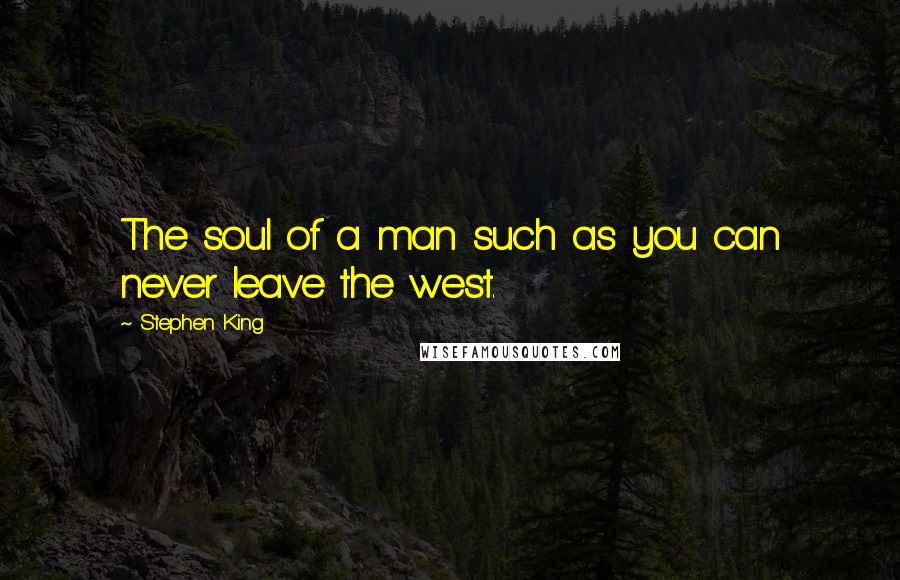 Stephen King Quotes: The soul of a man such as you can never leave the west.