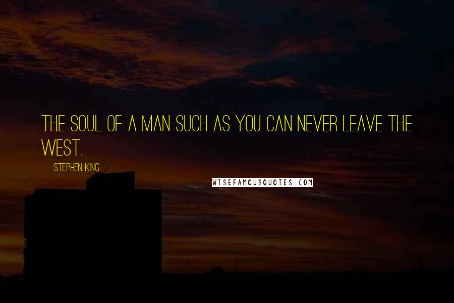 Stephen King Quotes: The soul of a man such as you can never leave the west.