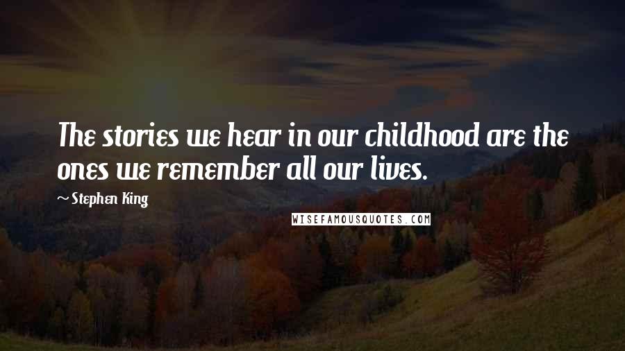 Stephen King Quotes: The stories we hear in our childhood are the ones we remember all our lives.