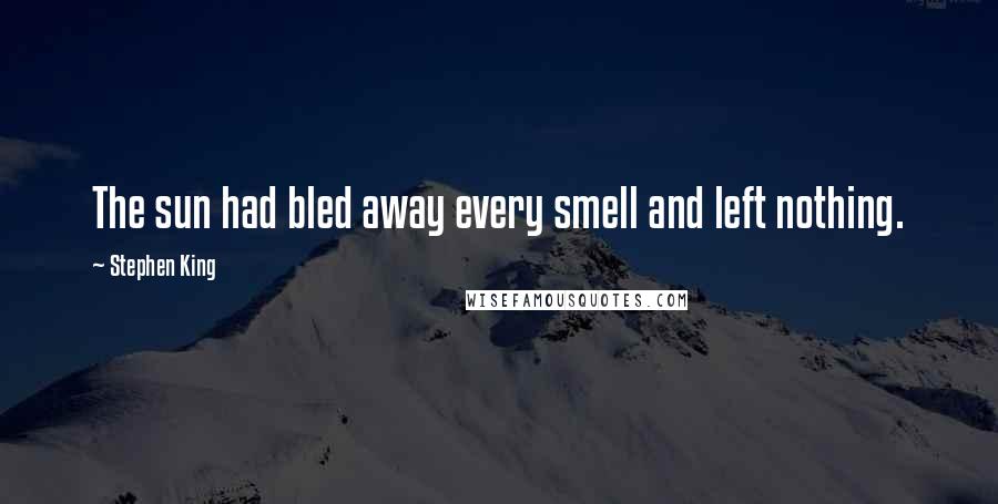 Stephen King Quotes: The sun had bled away every smell and left nothing.