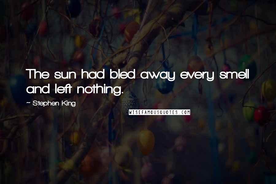 Stephen King Quotes: The sun had bled away every smell and left nothing.