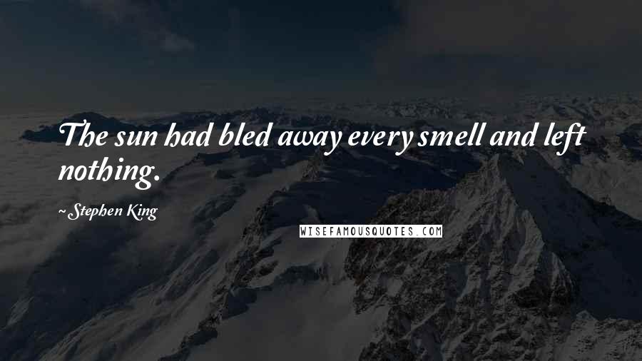 Stephen King Quotes: The sun had bled away every smell and left nothing.
