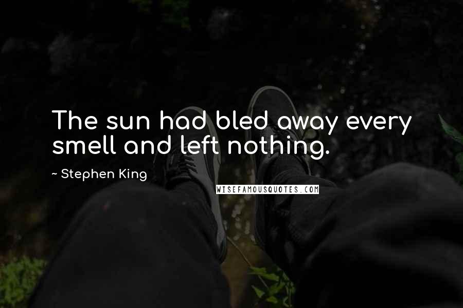 Stephen King Quotes: The sun had bled away every smell and left nothing.