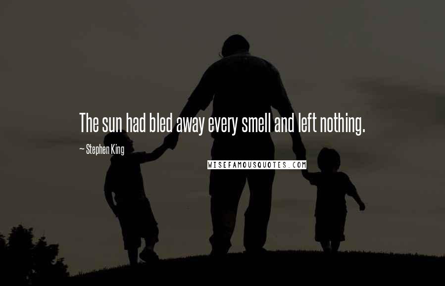 Stephen King Quotes: The sun had bled away every smell and left nothing.