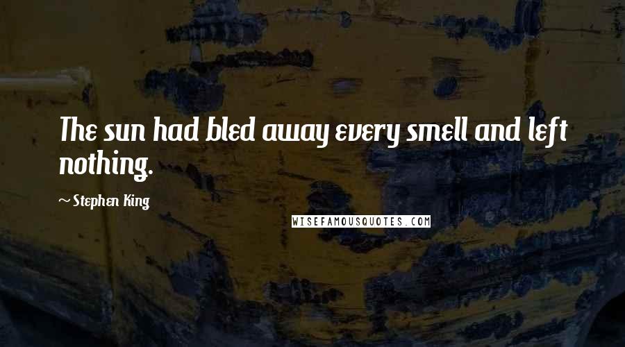 Stephen King Quotes: The sun had bled away every smell and left nothing.