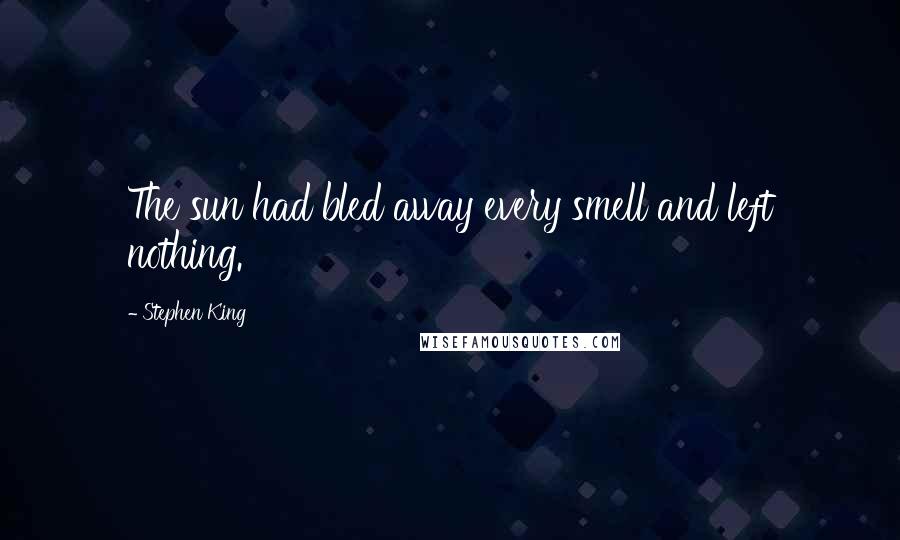 Stephen King Quotes: The sun had bled away every smell and left nothing.