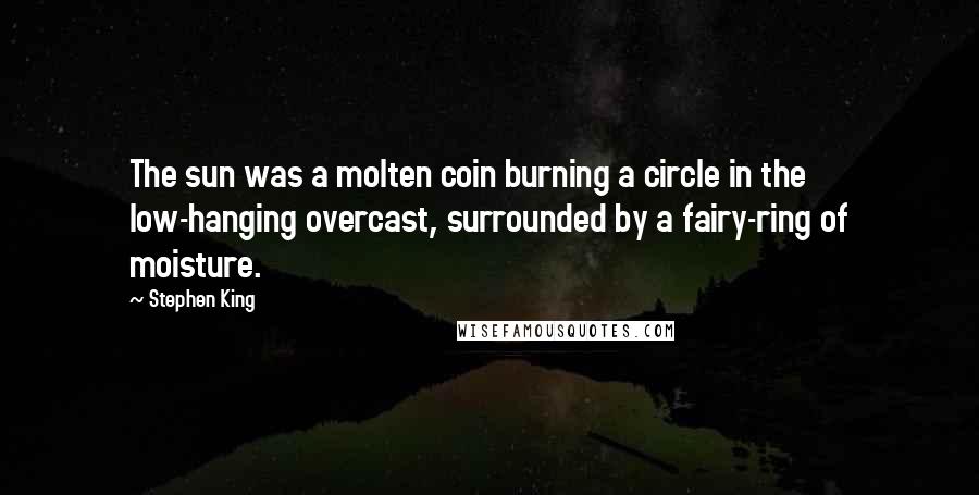 Stephen King Quotes: The sun was a molten coin burning a circle in the low-hanging overcast, surrounded by a fairy-ring of moisture.