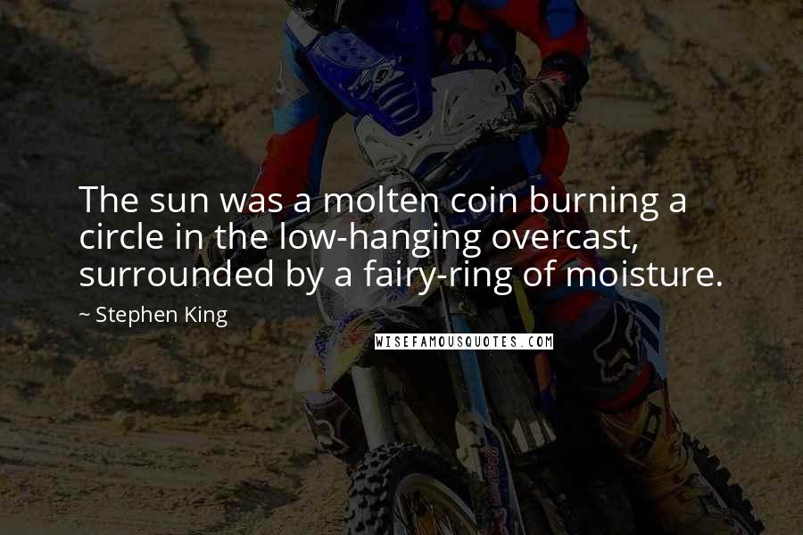 Stephen King Quotes: The sun was a molten coin burning a circle in the low-hanging overcast, surrounded by a fairy-ring of moisture.