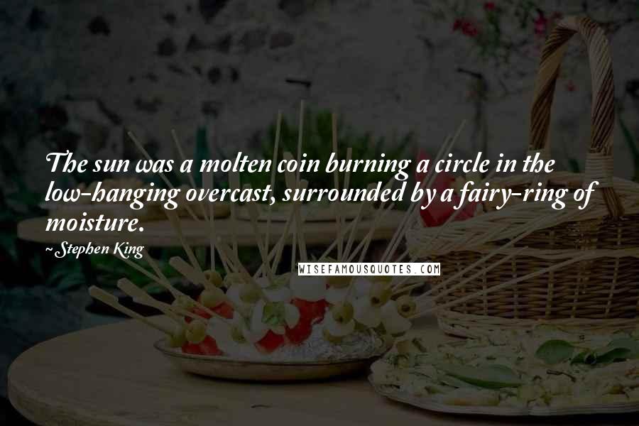 Stephen King Quotes: The sun was a molten coin burning a circle in the low-hanging overcast, surrounded by a fairy-ring of moisture.