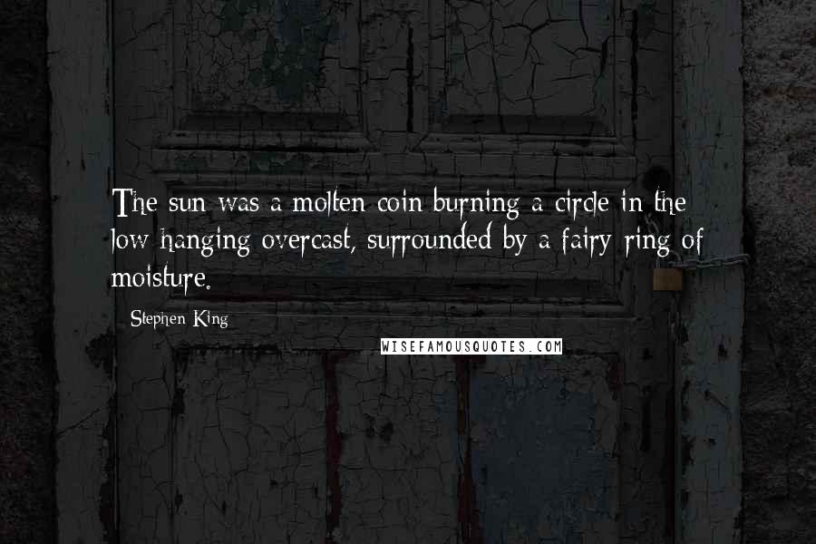 Stephen King Quotes: The sun was a molten coin burning a circle in the low-hanging overcast, surrounded by a fairy-ring of moisture.