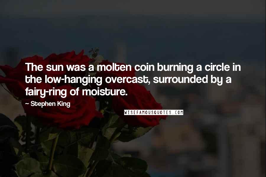 Stephen King Quotes: The sun was a molten coin burning a circle in the low-hanging overcast, surrounded by a fairy-ring of moisture.