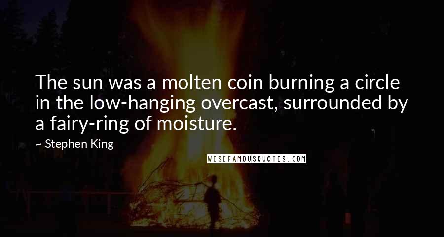 Stephen King Quotes: The sun was a molten coin burning a circle in the low-hanging overcast, surrounded by a fairy-ring of moisture.