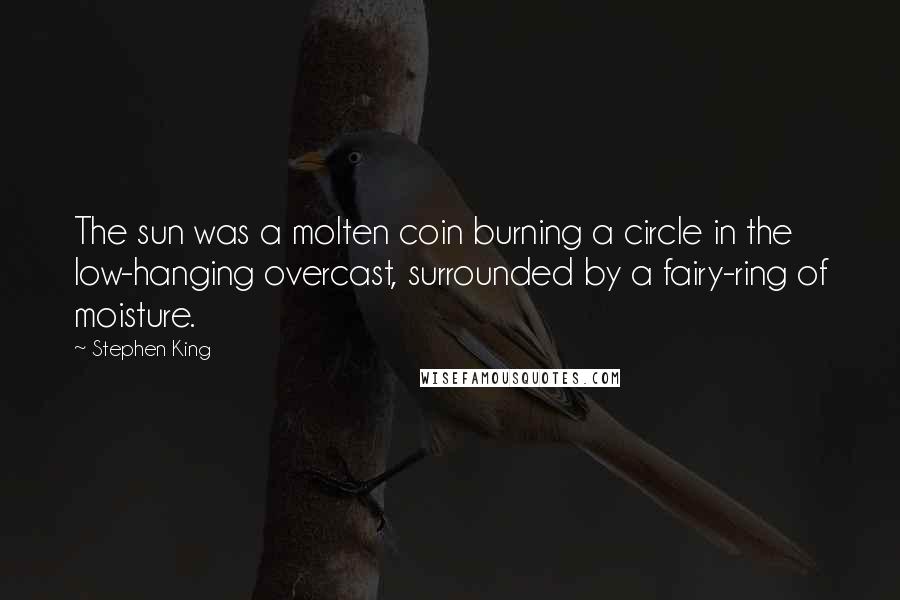 Stephen King Quotes: The sun was a molten coin burning a circle in the low-hanging overcast, surrounded by a fairy-ring of moisture.