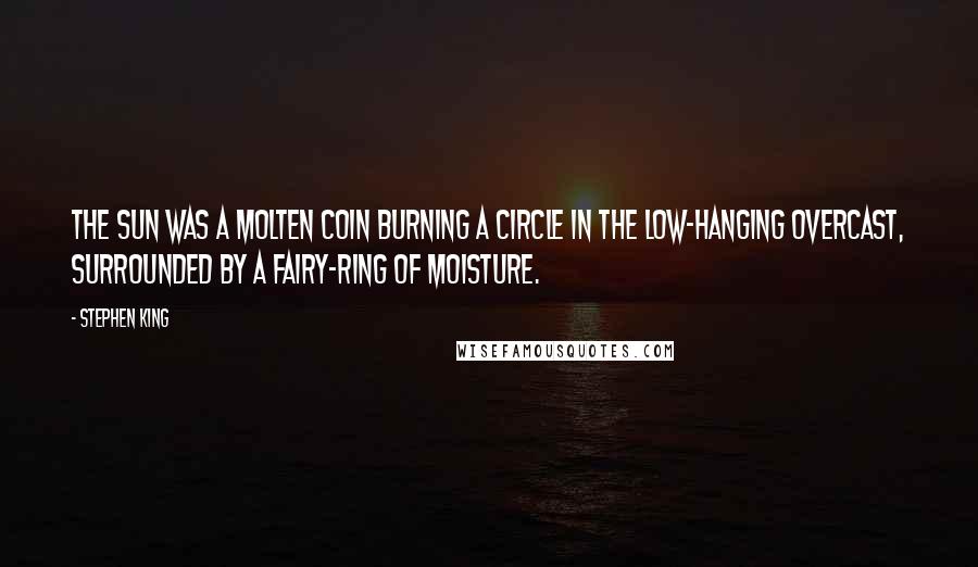 Stephen King Quotes: The sun was a molten coin burning a circle in the low-hanging overcast, surrounded by a fairy-ring of moisture.