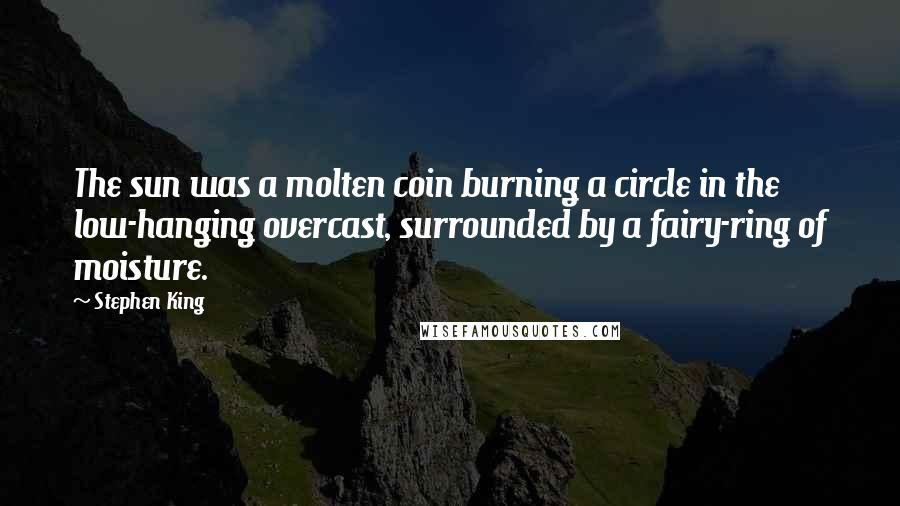 Stephen King Quotes: The sun was a molten coin burning a circle in the low-hanging overcast, surrounded by a fairy-ring of moisture.