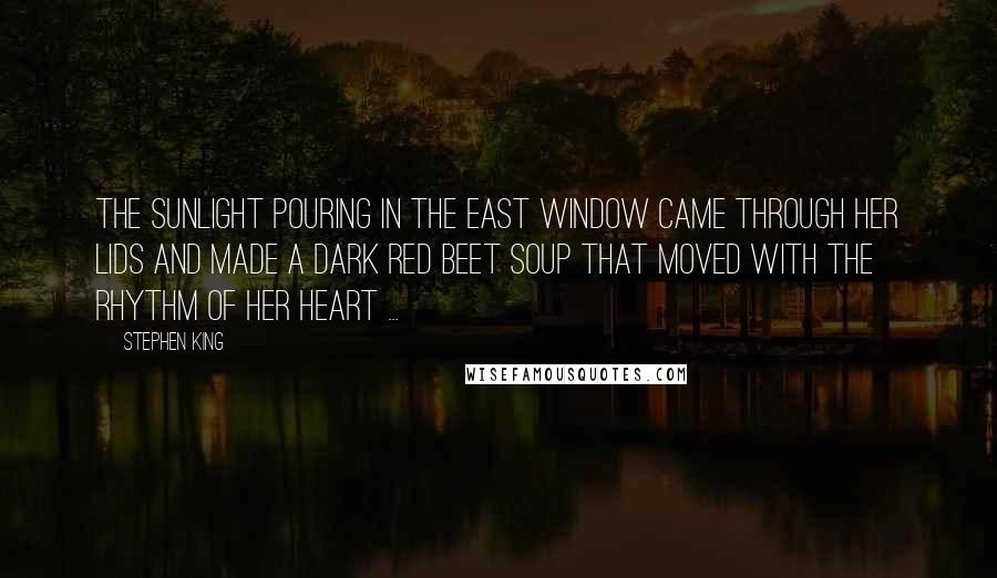 Stephen King Quotes: The sunlight pouring in the east window came through her lids and made a dark red beet soup that moved with the rhythm of her heart ...