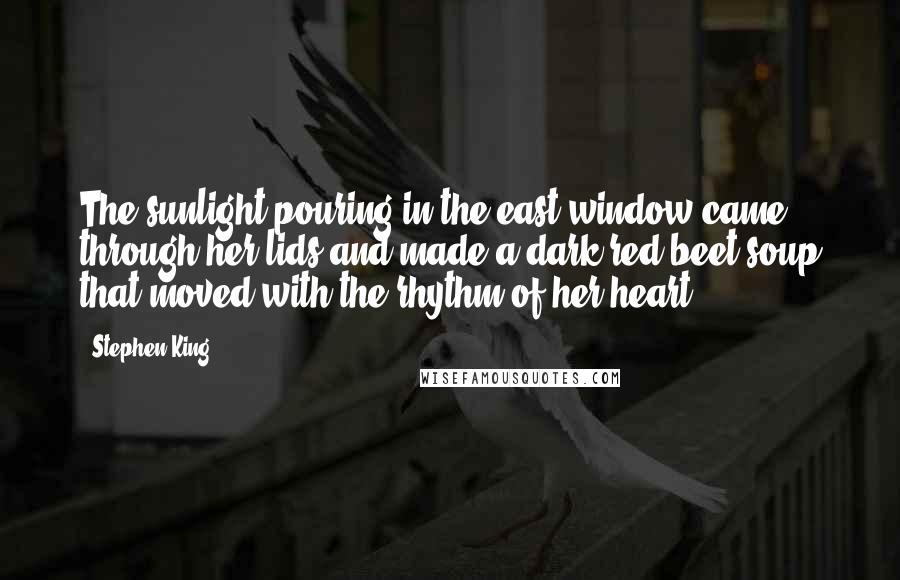 Stephen King Quotes: The sunlight pouring in the east window came through her lids and made a dark red beet soup that moved with the rhythm of her heart ...