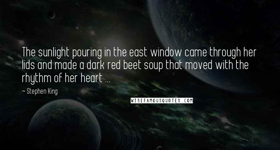 Stephen King Quotes: The sunlight pouring in the east window came through her lids and made a dark red beet soup that moved with the rhythm of her heart ...