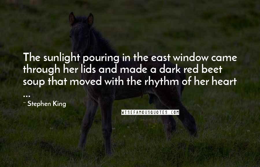 Stephen King Quotes: The sunlight pouring in the east window came through her lids and made a dark red beet soup that moved with the rhythm of her heart ...