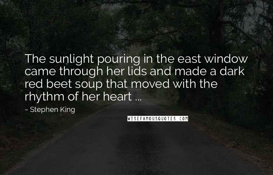 Stephen King Quotes: The sunlight pouring in the east window came through her lids and made a dark red beet soup that moved with the rhythm of her heart ...