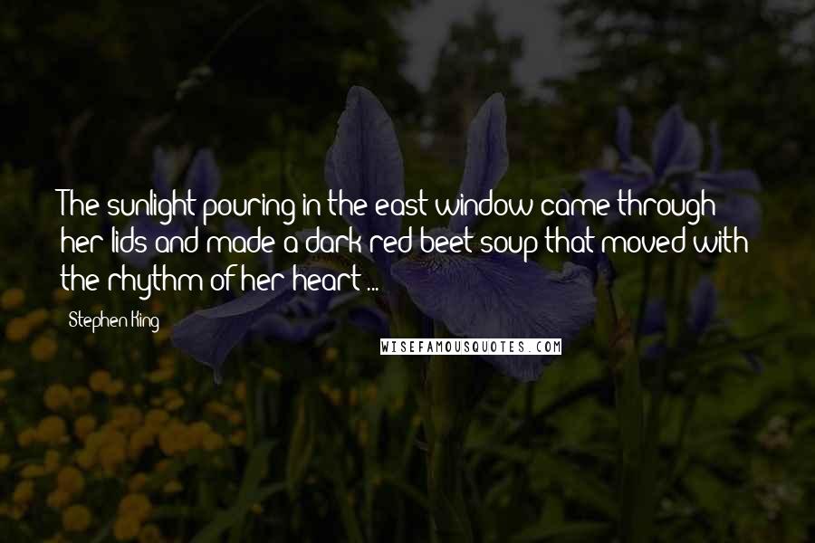 Stephen King Quotes: The sunlight pouring in the east window came through her lids and made a dark red beet soup that moved with the rhythm of her heart ...