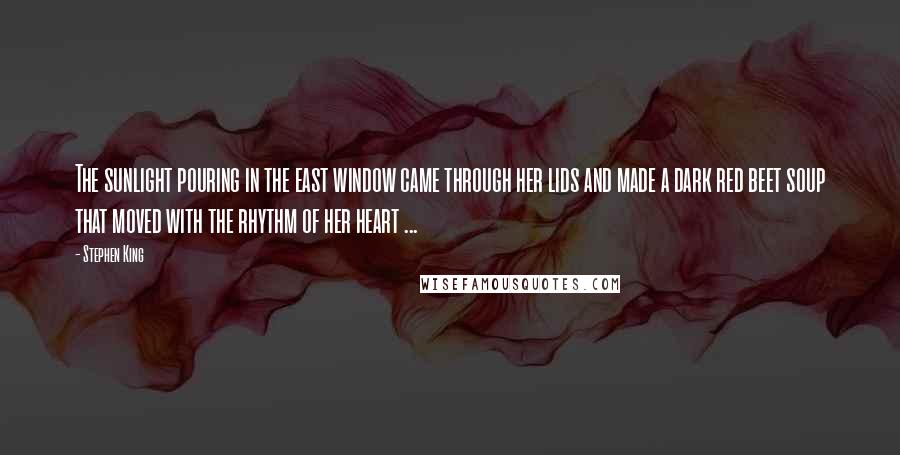 Stephen King Quotes: The sunlight pouring in the east window came through her lids and made a dark red beet soup that moved with the rhythm of her heart ...