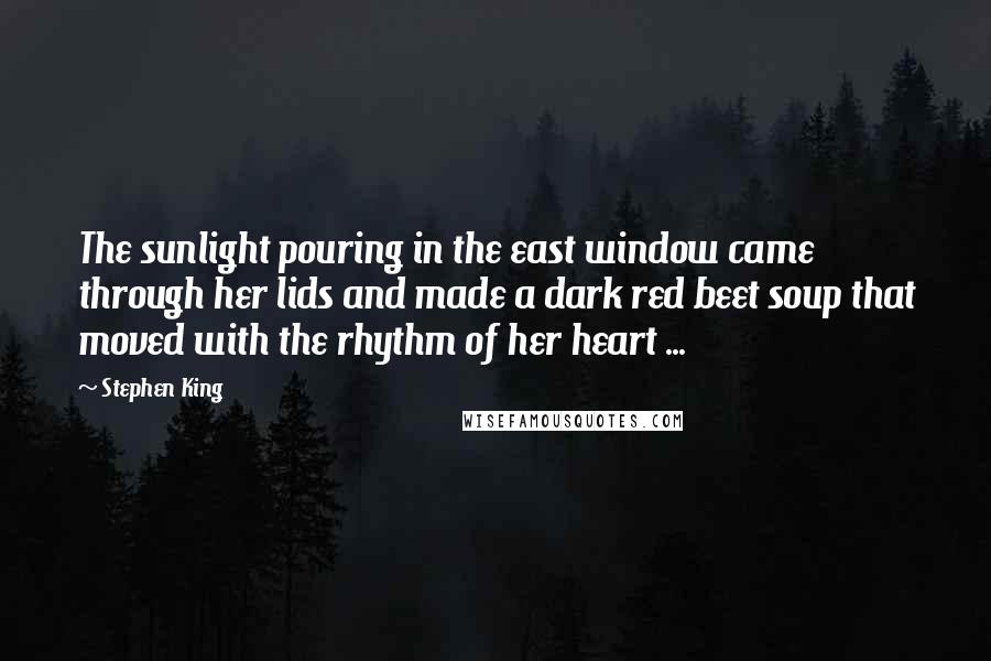 Stephen King Quotes: The sunlight pouring in the east window came through her lids and made a dark red beet soup that moved with the rhythm of her heart ...