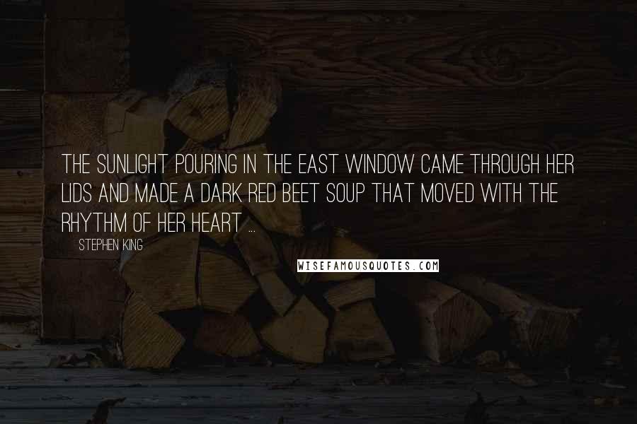 Stephen King Quotes: The sunlight pouring in the east window came through her lids and made a dark red beet soup that moved with the rhythm of her heart ...
