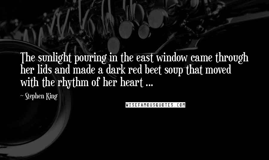 Stephen King Quotes: The sunlight pouring in the east window came through her lids and made a dark red beet soup that moved with the rhythm of her heart ...