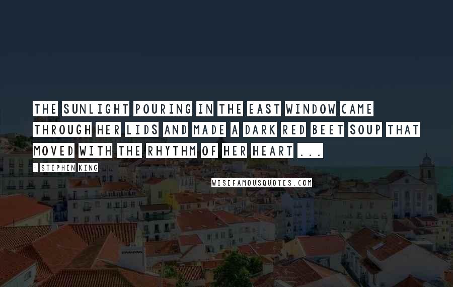 Stephen King Quotes: The sunlight pouring in the east window came through her lids and made a dark red beet soup that moved with the rhythm of her heart ...