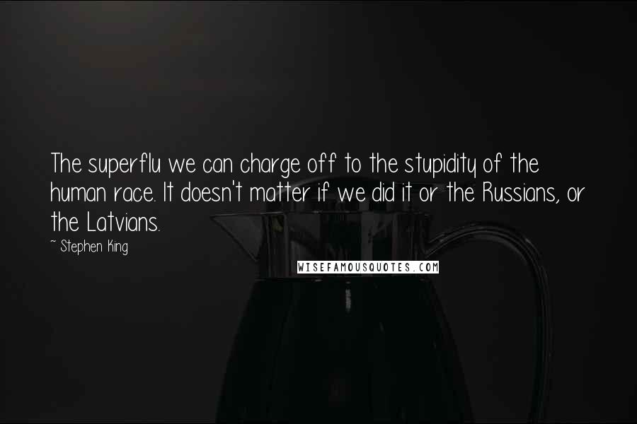 Stephen King Quotes: The superflu we can charge off to the stupidity of the human race. It doesn't matter if we did it or the Russians, or the Latvians.
