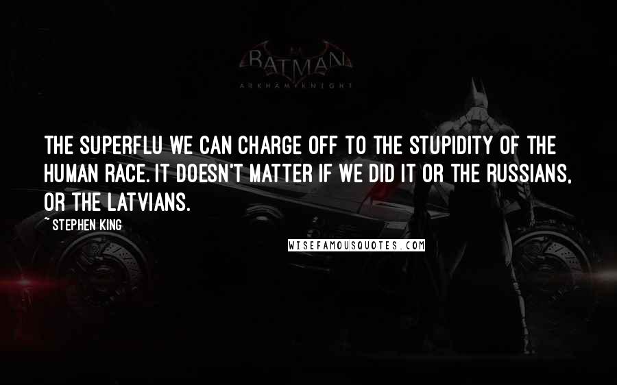 Stephen King Quotes: The superflu we can charge off to the stupidity of the human race. It doesn't matter if we did it or the Russians, or the Latvians.