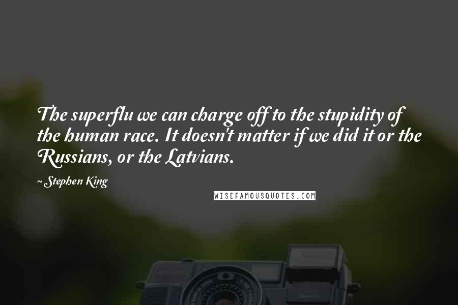 Stephen King Quotes: The superflu we can charge off to the stupidity of the human race. It doesn't matter if we did it or the Russians, or the Latvians.