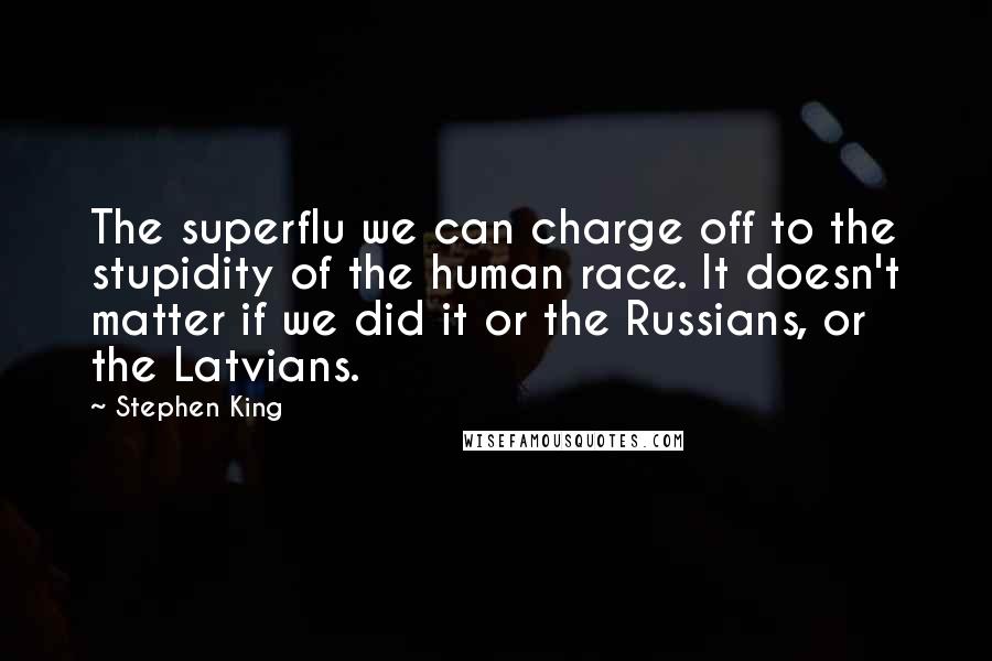 Stephen King Quotes: The superflu we can charge off to the stupidity of the human race. It doesn't matter if we did it or the Russians, or the Latvians.